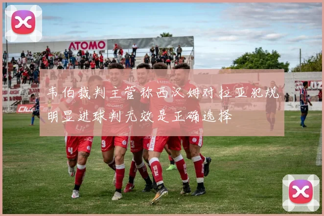 韦伯裁判主管称西汉姆对拉亚犯规明显进球判无效是正确选择