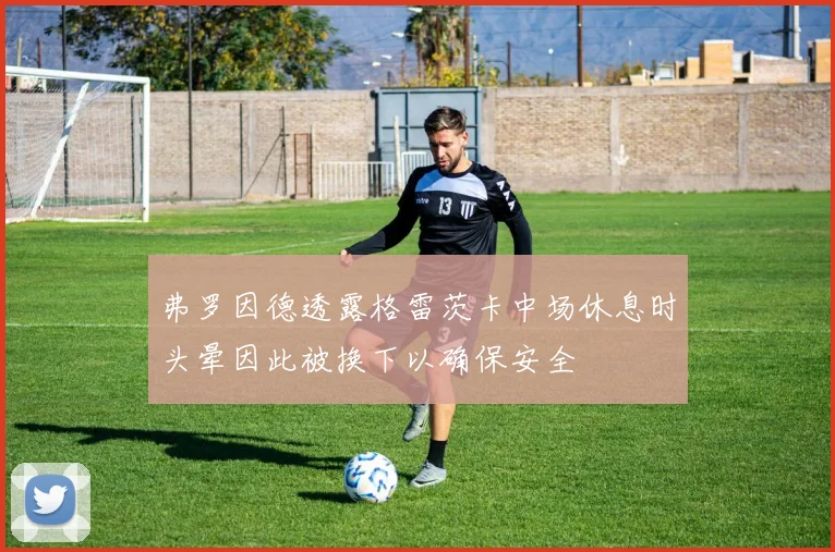 弗罗因德透露格雷茨卡中场休息时头晕因此被换下以确保安全