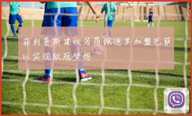 菲利普斯建议若昂佩德罗加盟巴萨以实现欧冠梦想