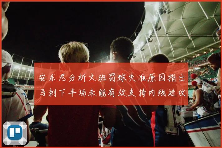 安东尼分析文班罚球失准原因指出马刺下半场未能有效支持内线进攻