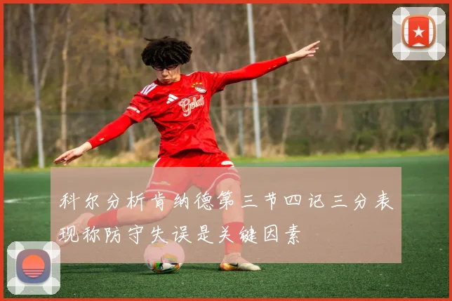 科尔分析肯纳德第三节四记三分表现称防守失误是关键因素