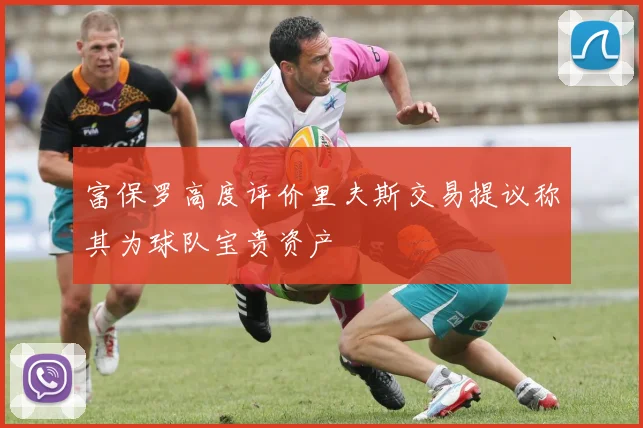 富保罗高度评价里夫斯交易提议称其为球队宝贵资产