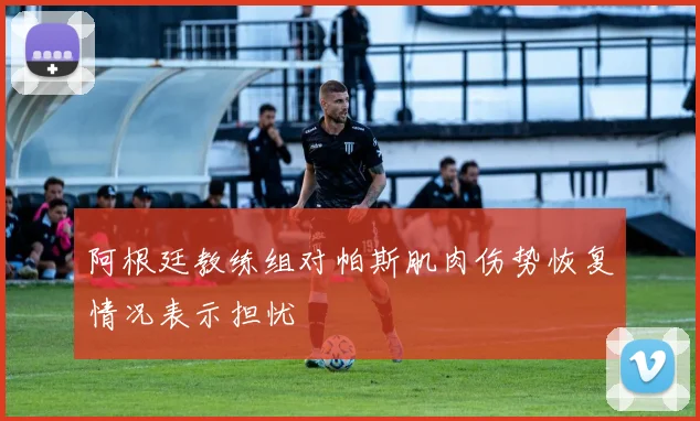 阿根廷教练组对帕斯肌肉伤势恢复情况表示担忧