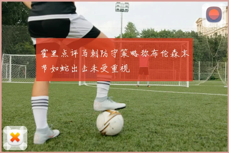 霍里点评马刺防守策略称布伦森末节如蛇出击未受重视