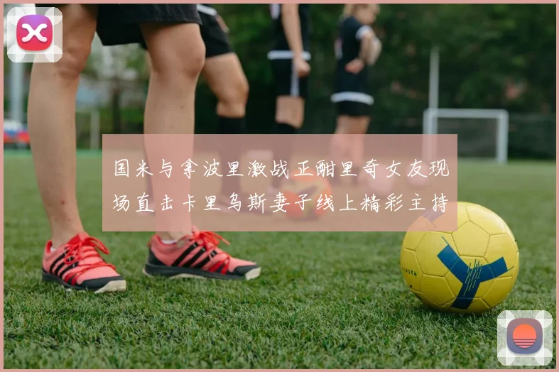 国米与拿波里激战正酣里奇女友现场直击卡里乌斯妻子线上精彩主持