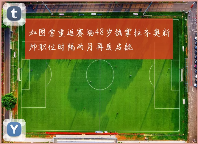 加图索重返赛场48岁执掌拉齐奥新帅职位时隔两月再度启航