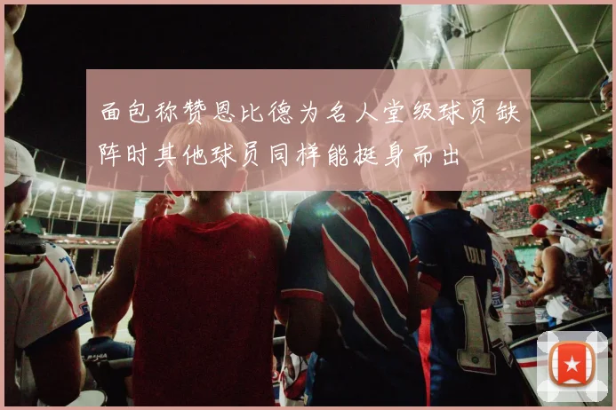 面包称赞恩比德为名人堂级球员缺阵时其他球员同样能挺身而出