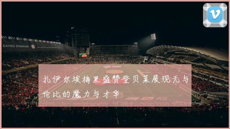 扎伊尔埃梅里盛赞登贝莱展现无与伦比的魔力与才华