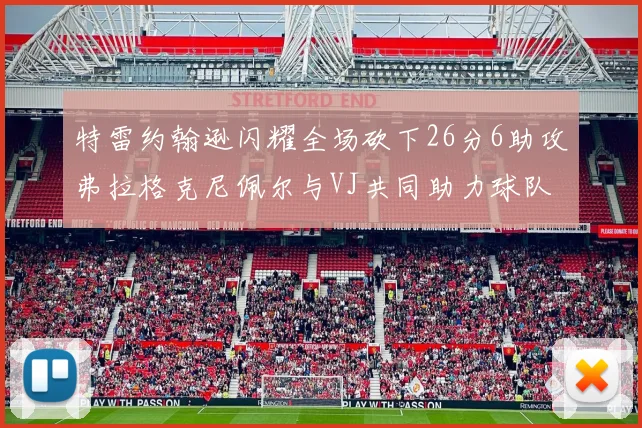 特雷约翰逊闪耀全场砍下26分6助攻弗拉格克尼佩尔与VJ共同助力球队表现出色