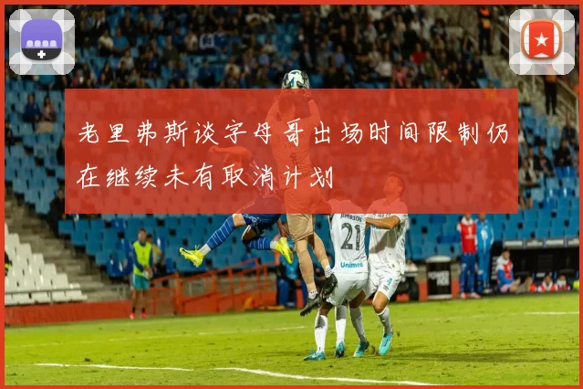 老里弗斯谈字母哥出场时间限制仍在继续未有取消计划
