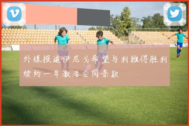 外媒报道伊尼戈希望与利雅得胜利续约一年激活合同条款