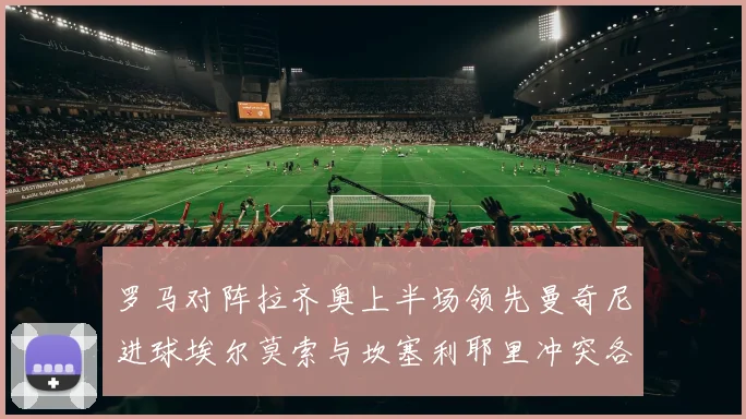 罗马对阵拉齐奥上半场领先曼奇尼进球埃尔莫索与坎塞利耶里冲突各领黄牌