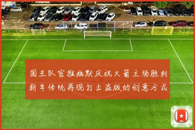国王队官推幽默庆祝火箭主场胜利新年传统再现打击盗版的创意方式