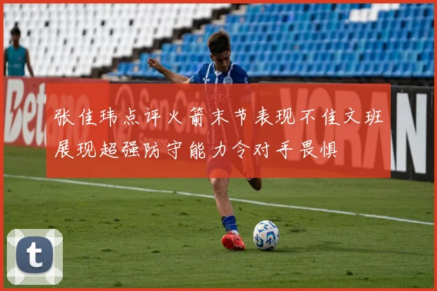 张佳玮点评火箭末节表现不佳文班展现超强防守能力令对手畏惧