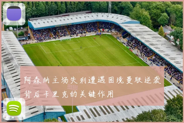 阿森纳主场失利遭遇困境曼联逆袭背后卡里克的关键作用