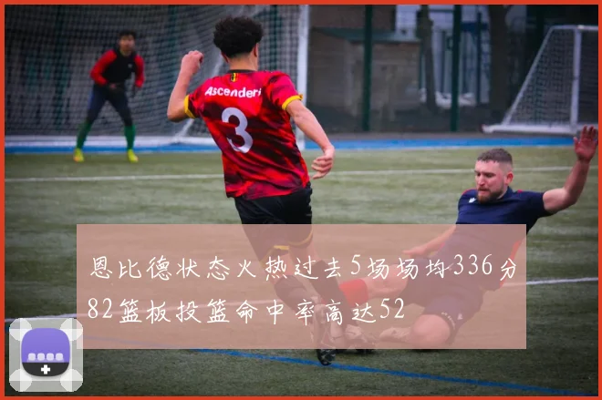 恩比德状态火热过去5场场均336分82篮板投篮命中率高达52