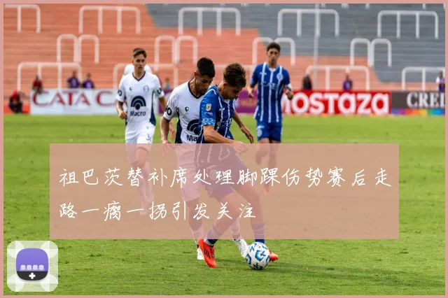 祖巴茨替补席处理脚踝伤势赛后走路一瘸一拐引发关注