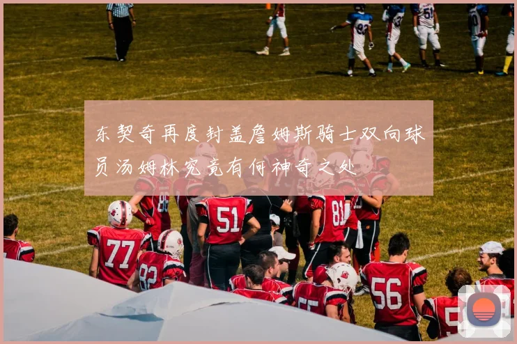 东契奇再度封盖詹姆斯骑士双向球员汤姆林究竟有何神奇之处