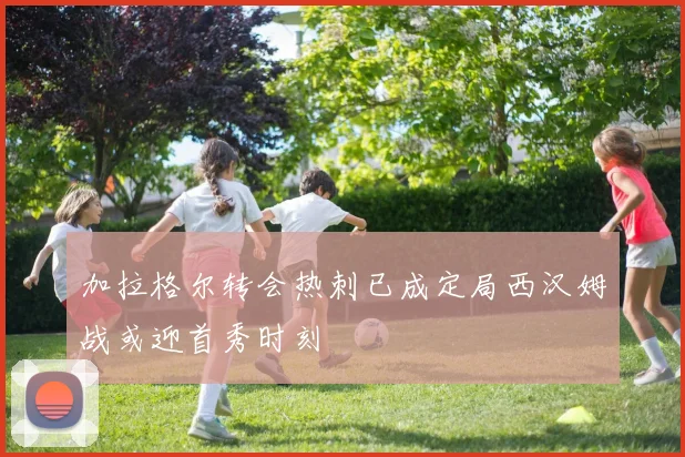加拉格尔转会热刺已成定局西汉姆战或迎首秀时刻