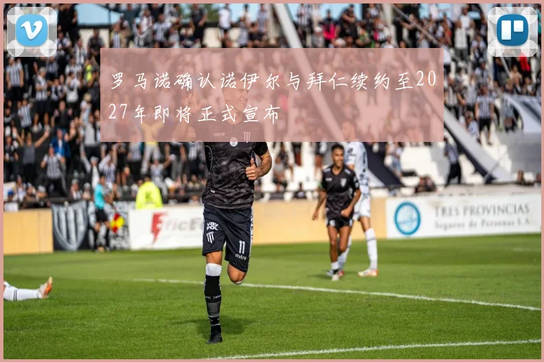 罗马诺确认诺伊尔与拜仁续约至2027年即将正式宣布