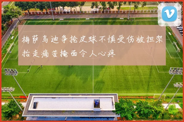 梅萨乌迪争抢皮球不慎受伤被担架抬走痛苦掩面令人心疼