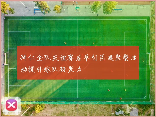 拜仁全队友谊赛后举行团建聚餐活动提升球队凝聚力
