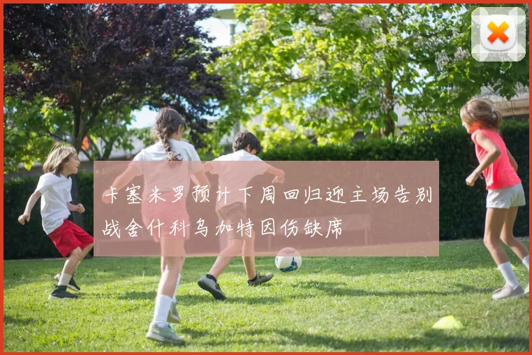 卡塞米罗预计下周回归迎主场告别战舍什科乌加特因伤缺席