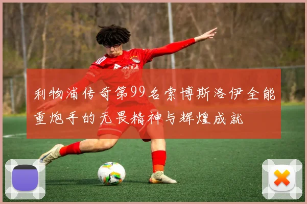 利物浦传奇第99名索博斯洛伊全能重炮手的无畏精神与辉煌成就