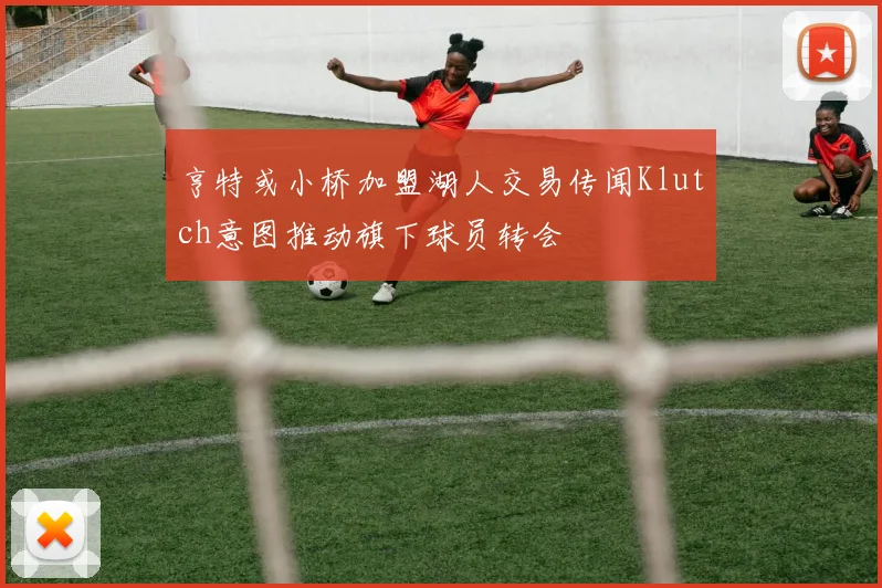 亨特或小桥加盟湖人交易传闻Klutch意图推动旗下球员转会