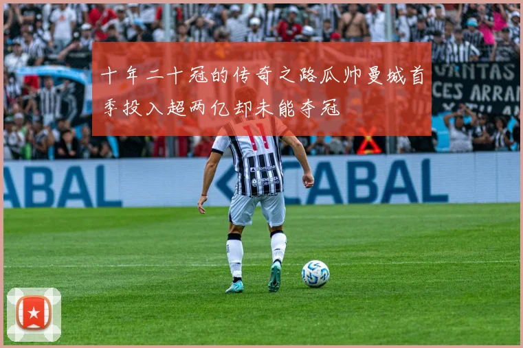 十年二十冠的传奇之路瓜帅曼城首季投入超两亿却未能夺冠