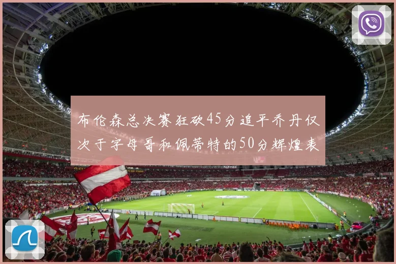 布伦森总决赛狂砍45分追平乔丹仅次于字母哥和佩蒂特的50分辉煌表现