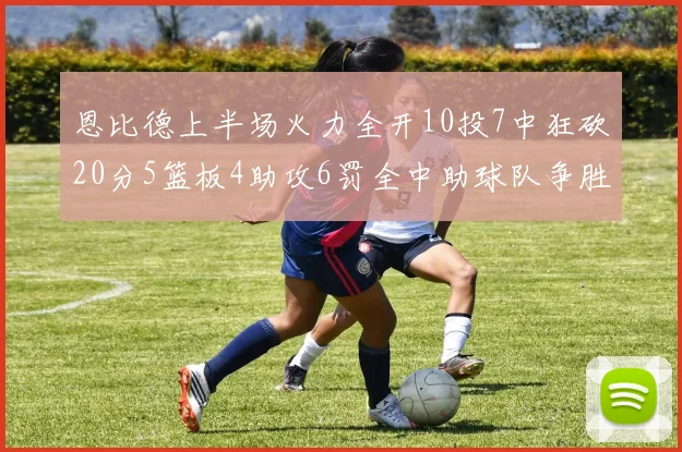 恩比德上半场火力全开10投7中狂砍20分5篮板4助攻6罚全中助球队争胜