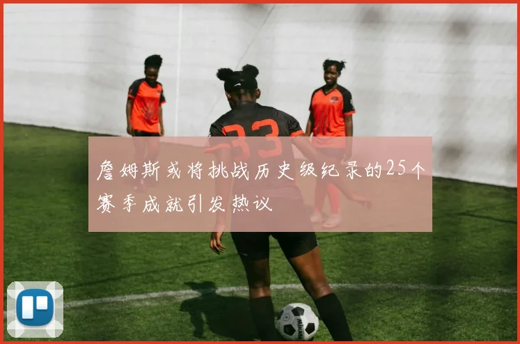 詹姆斯或将挑战历史级纪录的25个赛季成就引发热议