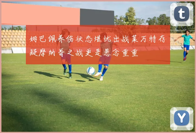 姆巴佩养伤状态堪忧出战莱万特存疑摩纳哥之战更是悬念重重